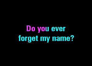 Do you ever

forget my name?