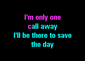 I'm only one
call away

I'll be there to save
the day
