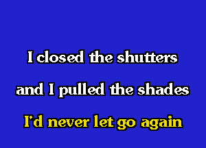 I closed the shutters

and I pulled the shades

I'd never let go again