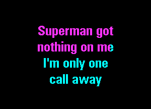 Superman got
nothing on me

I'm only one
call away