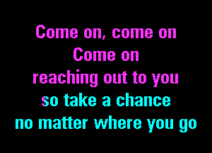 Come on, come on
Come on

reaching out to you
so take a chance
no matter where you go