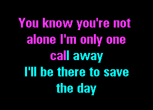 You know you're not
alone I'm only one

call away
I'll be there to save
the day