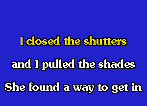 I closed the shutters

and I pulled the shades

She found a way to get in