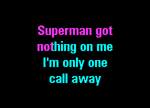 Superman got
nothing on me

I'm only one
call away