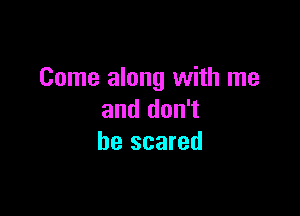 Come along with me

and don't
be scared
