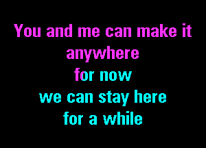 You and me can make it
anywhere

for now
we can stay here
for a while