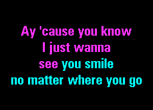 Ay 'cause you know
I just wanna

see you smile
no matter where you go