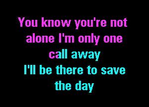 You know you're not
alone I'm only one

call away
I'll be there to save
the day