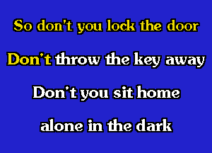 So don't you lock the door

Don't throw the key away
Don't you sit home

alone in the dark