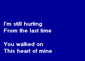 I'm still hurting

From the last time

You walked on
This heart of mine