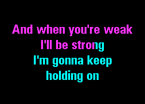 And when you're weak
I'll be strong

I'm gonna keep
holding on