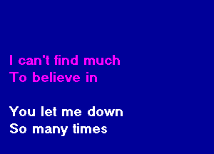 You let me down
So many times