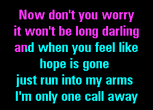 Now don't you worry
it won't be long darling
and when you feel like

hope is gone

iust run into my arms
I'm only one call away