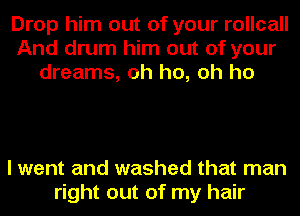 Drop him out of your rollcall
And drum him out of your
dreams, oh ho, oh ho

I went and washed that man
right out of my hair