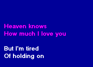 But I'm tired
Of holding on