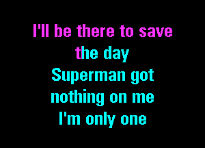 I'll be there to save
the day

Superman got
nothing on me
I'm only one