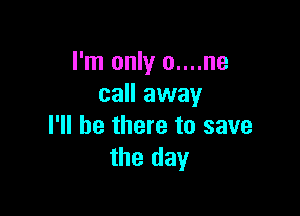 I'm only 0....ne
call away

I'll be there to save
the day