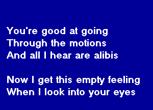 You're good at going
Through the motions
And all I hear are alibis

Now I get this empty feeling
When I look into your eyes