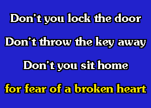 Don't you lock the door
Don't throw the key away
Don't you sit home

for fear of a broken heart