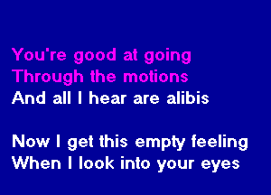 And all I hear are alibis

Now I get this empty feeling
When I look into your eyes