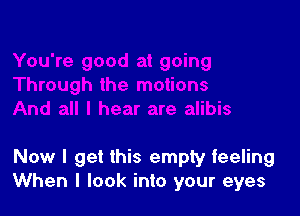 Now I get this empty feeling
When I look into your eyes