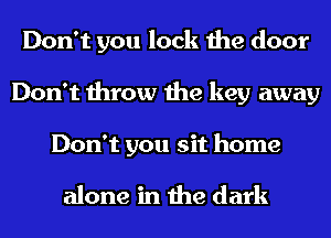 Don't you lock the door
Don't throw the key away
Don't you sit home

alone in the dark
