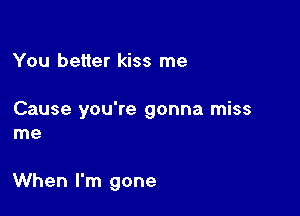 You better kiss me

Cause you're gonna miss
me

When I'm gone