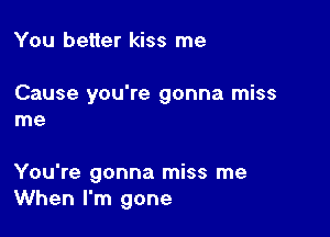 You better kiss me

Cause you're gonna miss
me

You're gonna miss me
When I'm gone