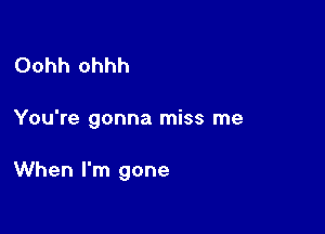 Oohh ohhh

You're gonna miss me

When I'm gone