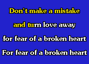 Don't make a mistake
and turn love away
for fear of a broken heart

For fear of a broken heart