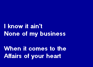 I know it ain't

None of my business

When it comes to the
Affairs of your heart