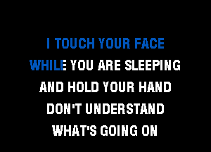 I TOUGH YOUR FACE
IWHILE YOU ARE SLEEPING
AND HOLD YOUR HAND
DON'T UNDERSTAND
WHAT'S GOING ON