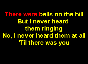 There were bells on the hill
But I never heard
them ringing
No, I never heard them at all
'Til there was you