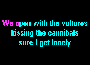 We open with the vultures

kissing the cannibals
sure I get lonely