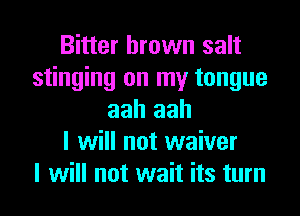 Bitter brown salt
stinging on my tongue
aah aah
I will not waiver
I will not wait its turn