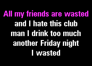 All my friends are wasted
and I hate this club
man I drink too much
another Friday night
I wasted