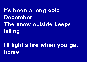 It's been a long cold
December
The snow outside keeps

falling

I'll light a fire when you get
home