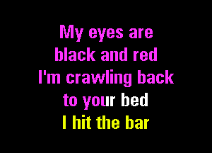My eyes are
black and red

I'm crawling hack
to your bed
I hit the bar