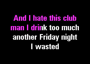 And I hate this club
man I drink too much

another Friday night
I wasted