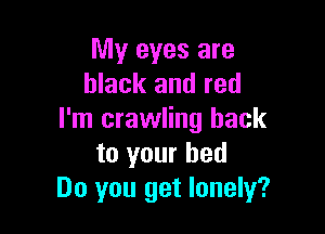 My eyes are
black and red

I'm crawling hack
to your bed
Do you get lonely?