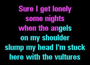 Sure I get lonely
some nights
when the angels
on my shoulder
slump my head I'm stuck
here with the vultures