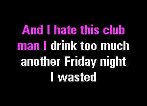 And I hate this club
man I drink too much

another Friday night
I wasted