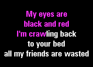 My eyes are
black and red

I'm crawling hack
to your bed
all my friends are wasted