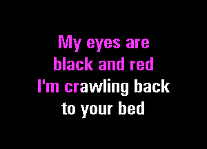 My eyes are
black and red

I'm crawling hack
to your bed