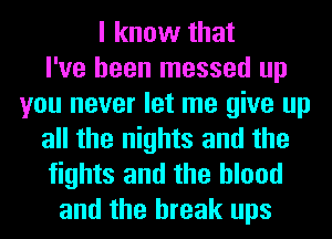I know that
I've been messed up
you never let me give up
all the nights and the
fights and the blood
and the break ups