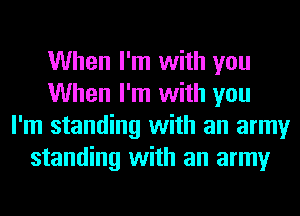 When I'm with you
When I'm with you
I'm standing with an army
standing with an army