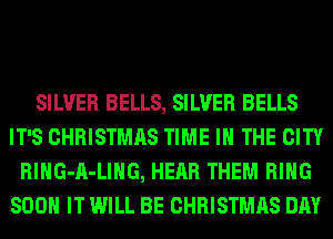 SILVER BELLS, SILVER BELLS
IT'S CHRISTMAS TIME IN THE CITY
RlHG-A-LIHG, HEAR THEM RING
800 IT WILL BE CHRISTMAS DAY