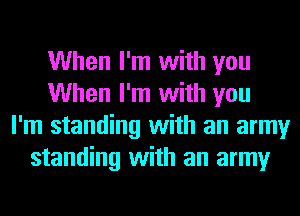 When I'm with you
When I'm with you
I'm standing with an army
standing with an army