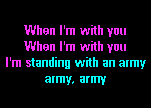 When I'm with you
When I'm with you
I'm standing with an army
army, army