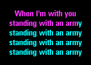 When I'm with you
standing with an army
standing with an army
standing with an army
standing with an army